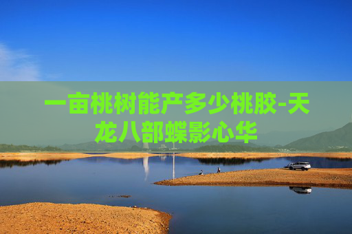 一亩桃树能产多少桃胶-天龙八部蝶影心华