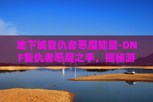 地下城复仇者恶魔能量-DNF复仇者恶魔之手，揭秘游戏中的终极BOSS