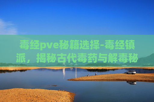 毒经pve秘籍选择-毒经镇派,揭秘古代毒药与解毒秘术的传奇 毒经pve秘籍选择-毒经镇派,揭秘古代毒药与解毒秘术的传奇