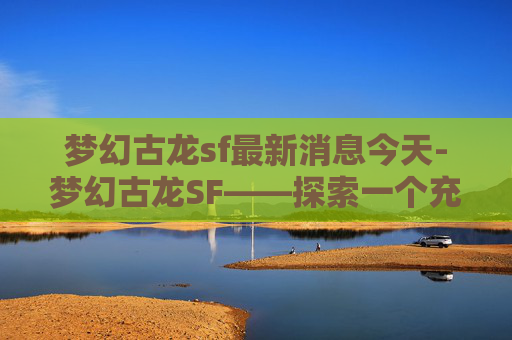 梦幻古龙sf最新消息今天-梦幻古龙SF——探索一个充满奇幻与冒险的虚拟世界