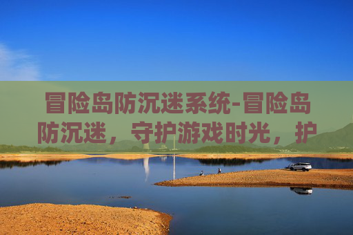 冒险岛防沉迷系统-冒险岛防沉迷，守护游戏时光，护航成长之路