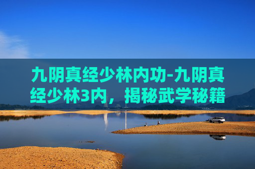 九阴真经少林内功-九阴真经少林3内，揭秘武学秘籍中的终极力量