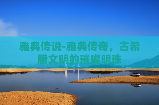 雅典传说-雅典传奇,古希腊文明的璀璨明珠 雅典传说-雅典传奇,古希腊文明的璀璨明珠