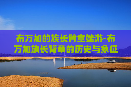 布万加的族长臂章端游-布万加族长臂章的历史与象征意义