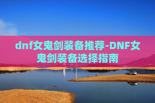 dnf女鬼剑装备推荐-DNF女鬼剑装备选择指南