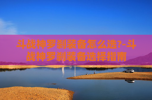 斗战神罗刹装备怎么选?-斗战神罗刹装备选择指南