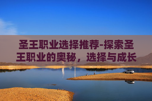 圣王职业选择推荐-探索圣王职业的奥秘，选择与成长