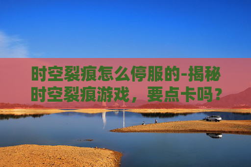 时空裂痕怎么停服的-揭秘时空裂痕游戏，要点卡吗？