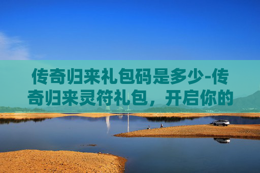传奇归来礼包码是多少-传奇归来灵符礼包,开启你的奇幻冒险之旅 传奇归来礼包码是多少-传奇归来灵符礼包,开启你的奇幻冒险之旅