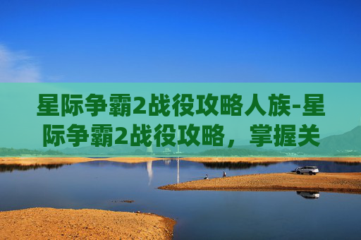 星际争霸2战役攻略人族-星际争霸2战役攻略，掌握关键策略，征服星际战场