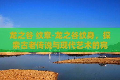 龙之谷 纹章-龙之谷纹身，探索古老传说与现代艺术的完美融合