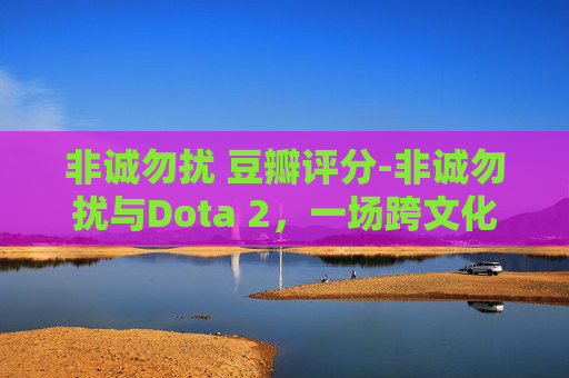 非诚勿扰 豆瓣评分-非诚勿扰与Dota 2，一场跨文化的电子竞技对决