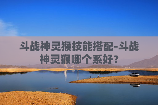 斗战神灵猴技能搭配-斗战神灵猴哪个系好？