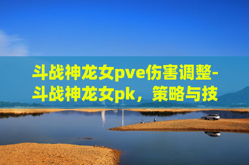 斗战神龙女pve伤害调整-斗战神龙女pk,策略与技巧的完美结合 斗战神龙女pve伤害调整-斗战神龙女pk,策略与技巧的完美结合