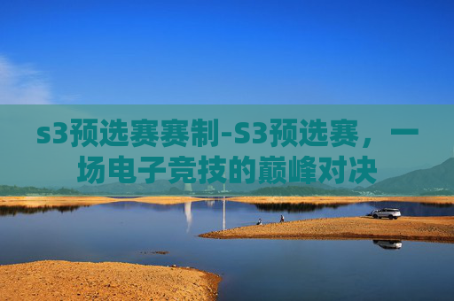 s3预选赛赛制-S3预选赛，一场电子竞技的巅峰对决