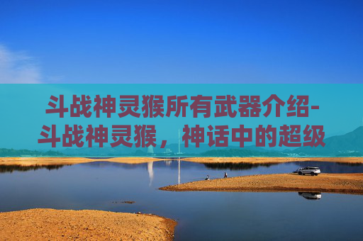 斗战神灵猴所有武器介绍-斗战神灵猴，神话中的超级英雄还是现实里的幻想？