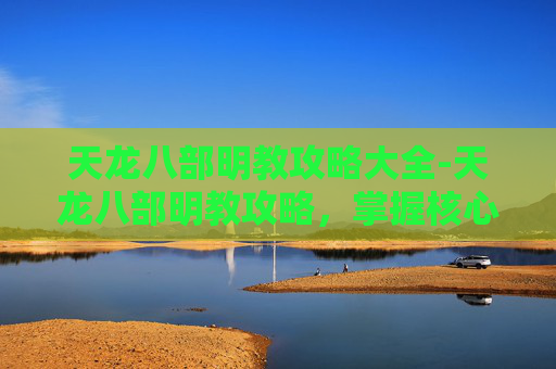 天龙八部明教攻略大全-天龙八部明教攻略,掌握核心技能,提升战斗效率 天龙八部明教攻略大全-天龙八部明教攻略,掌握核心技能,提升战斗效率