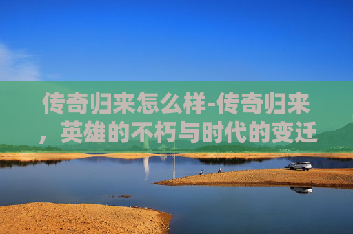 传奇归来怎么样-传奇归来，英雄的不朽与时代的变迁