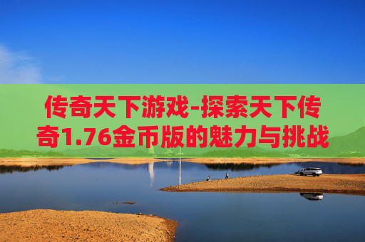 传奇天下游戏-探索天下传奇1.76金币版的魅力与挑战