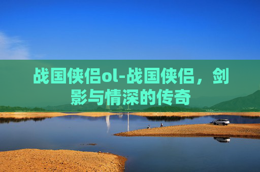 战国侠侣ol-战国侠侣，剑影与情深的传奇