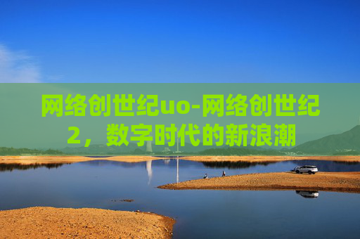 网络创世纪uo-网络创世纪2，数字时代的新浪潮