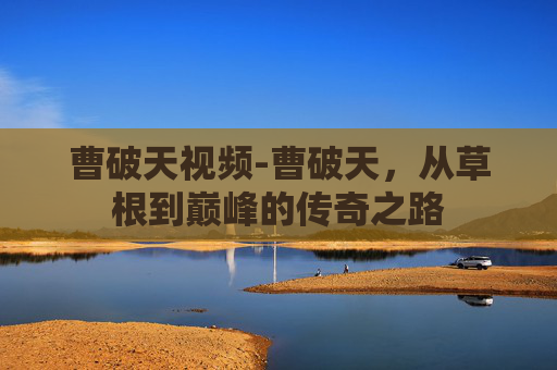 曹破天视频-曹破天，从草根到巅峰的传奇之路