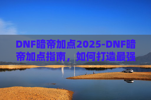 DNF暗帝加点2025-DNF暗帝加点指南，如何打造最强暗帝角色