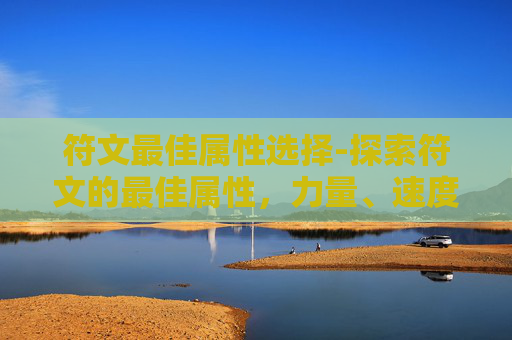 符文最佳属性选择-探索符文的最佳属性，力量、速度、智力还是敏捷？