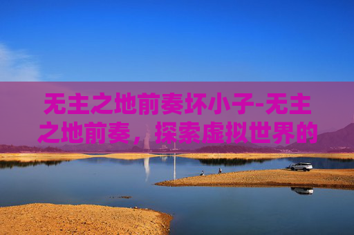 无主之地前奏坏小子-无主之地前奏，探索虚拟世界的无限可能