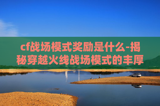 cf战场模式奖励是什么-揭秘穿越火线战场模式的丰厚奖励体系