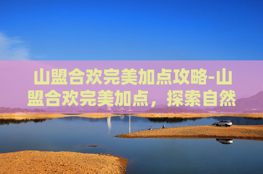 山盟合欢完美加点攻略-山盟合欢完美加点，探索自然与情感的和谐共生