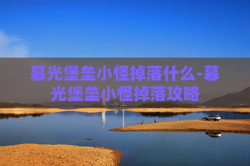 暮光堡垒小怪掉落什么-暮光堡垒小怪掉落攻略
