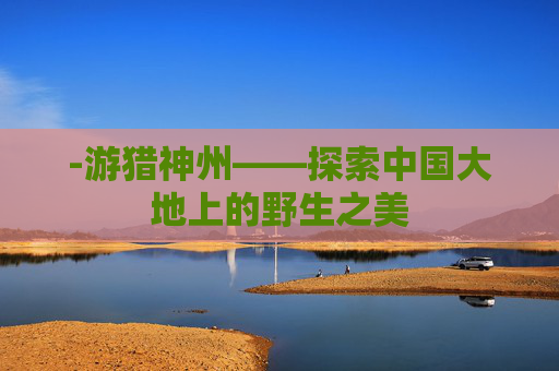 -游猎神州——探索中国大地上的野生之美