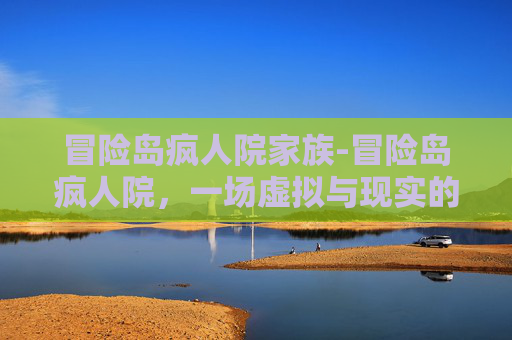 冒险岛疯人院家族-冒险岛疯人院，一场虚拟与现实的奇幻之旅
