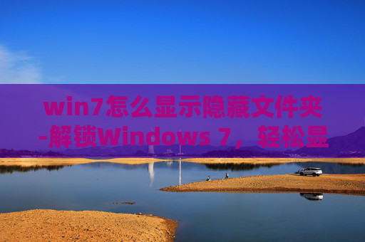 win7怎么显示隐藏文件夹-解锁Windows 7，轻松显示隐藏文件