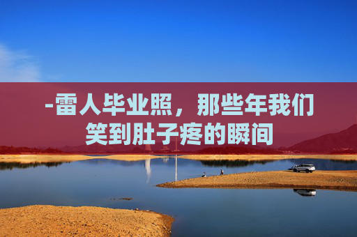 -雷人毕业照，那些年我们笑到肚子疼的瞬间