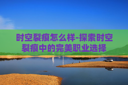 时空裂痕怎么样-探索时空裂痕中的完美职业选择