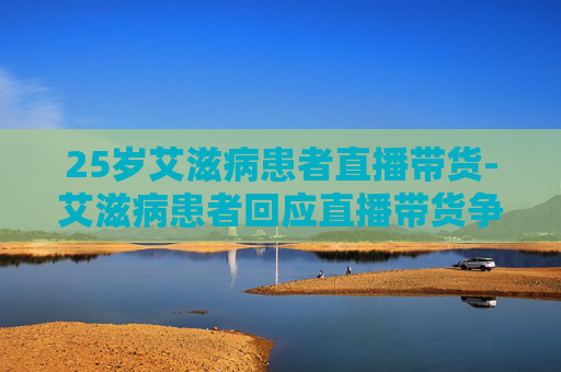 25岁艾滋病患者直播带货-艾滋病患者回应直播带货争议
