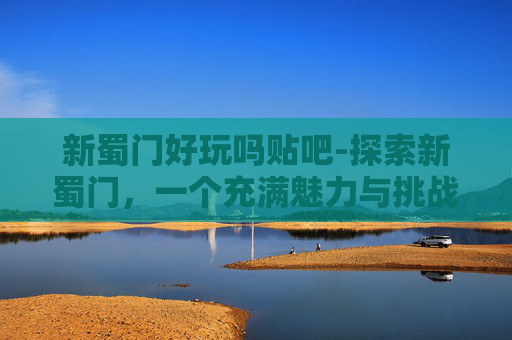 新蜀门好玩吗贴吧-探索新蜀门，一个充满魅力与挑战的虚拟世界