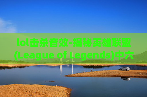 lol击杀音效-揭秘英雄联盟(League of Legends)中六杀音效的神秘面纱 lol击杀音效-揭秘英雄联盟(League of Legends)中六杀音效的神秘面纱