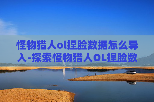 怪物猎人ol捏脸数据怎么导入-探索怪物猎人OL捏脸数据的魅力
