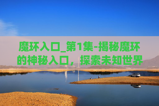 魔环入口_第1集-揭秘魔环的神秘入口，探索未知世界的奇幻之旅