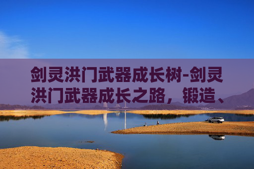 剑灵洪门武器成长树-剑灵洪门武器成长之路,锻造、强化与进阶 剑灵洪门武器成长树-剑灵洪门武器成长之路,锻造、强化与进阶