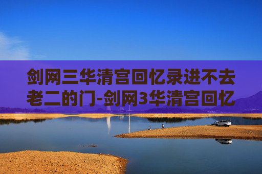 剑网三华清宫回忆录进不去老二的门-剑网3华清宫回忆录