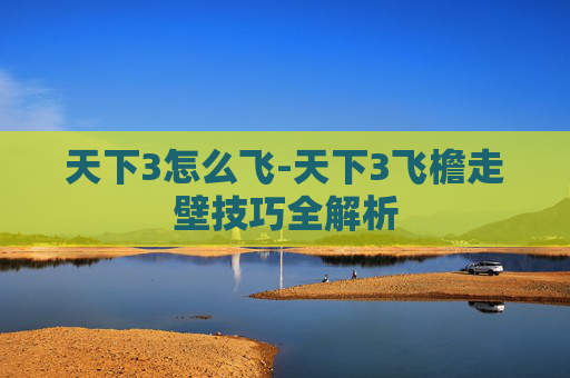 天下3怎么飞-天下3飞檐走壁技巧全解析
