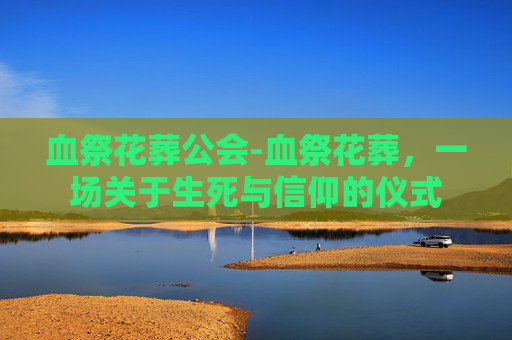 血祭花葬公会-血祭花葬,一场关于生死与信仰的仪式 血祭花葬公会-血祭花葬,一场关于生死与信仰的仪式