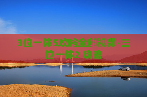 3位一体5攻略全部视频-三位一体2 攻略