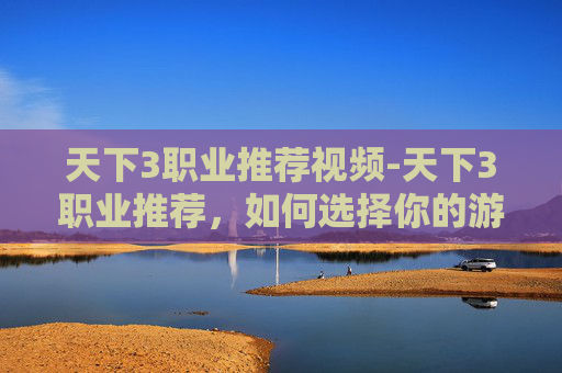 天下3职业推荐视频-天下3职业推荐，如何选择你的游戏之路？