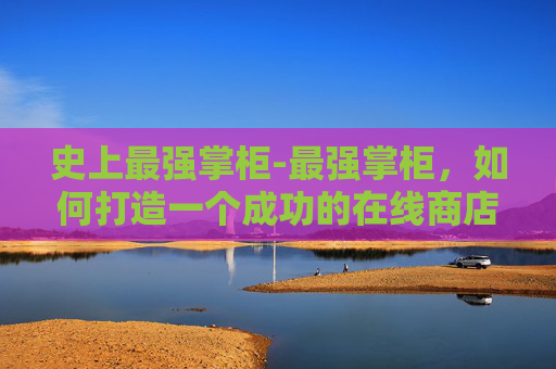 史上最强掌柜-最强掌柜，如何打造一个成功的在线商店