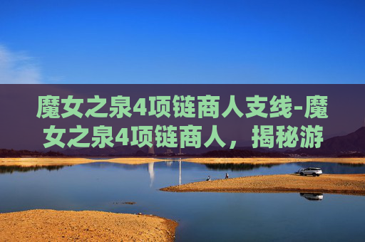 魔女之泉4项链商人支线-魔女之泉4项链商人，揭秘游戏中的财富密码